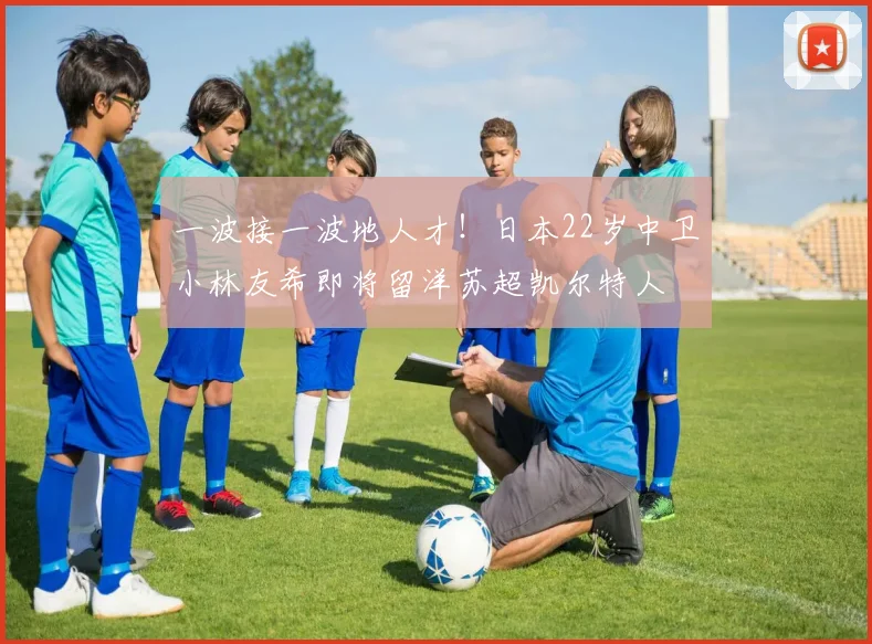 一波接一波地人才！日本22岁中卫小林友希即将留洋苏超凯尔特人