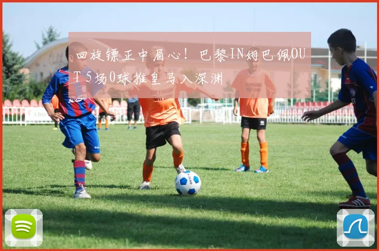 回旋镖正中眉心！巴黎IN姆巴佩OUT 5场0球推皇马入深渊