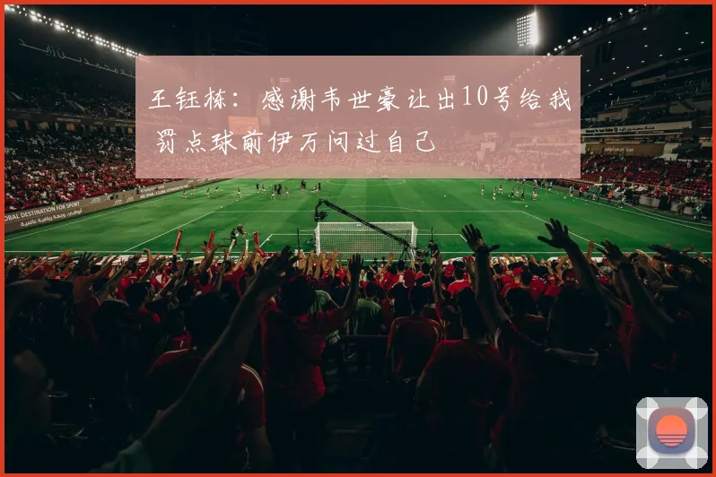 王钰栋：感谢韦世豪让出10号给我 罚点球前伊万问过自己