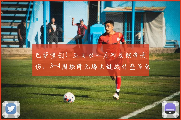 巴萨重创！亚马尔一月两度韧带受伤，3-4周缺阵无缘关键战对垒马竞