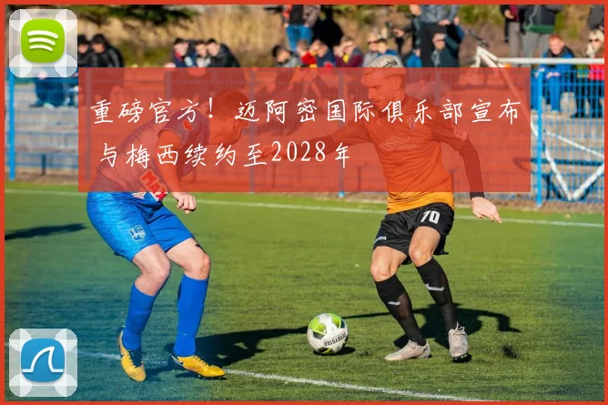 重磅官方！迈阿密国际俱乐部宣布 与梅西续约至2028年