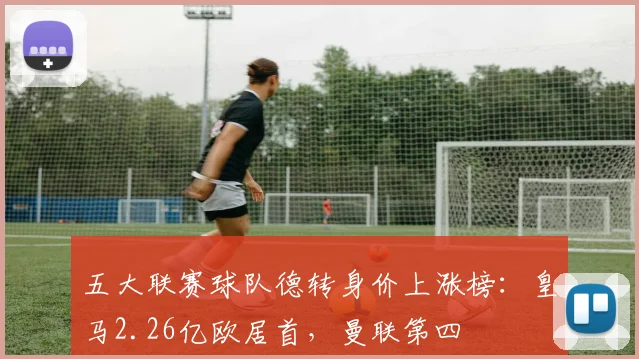 五大联赛球队德转身价上涨榜：皇马2.26亿欧居首，曼联第四