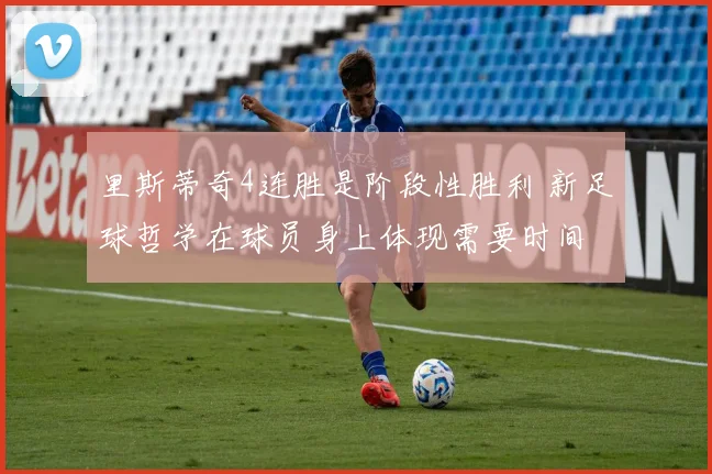 里斯蒂奇4连胜是阶段性胜利 新足球哲学在球员身上体现需要时间
