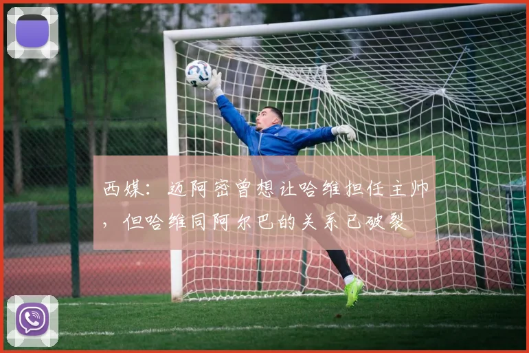 西媒：迈阿密曾想让哈维担任主帅，但哈维同阿尔巴的关系已破裂