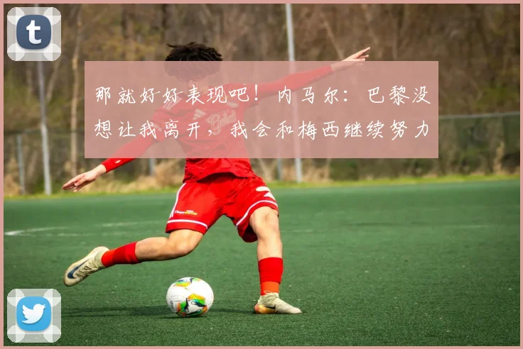 那就好好表现吧！内马尔：巴黎没想让我离开，我会和梅西继续努力