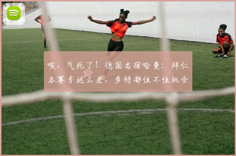 唉，气死了！德国名宿哈曼：拜仁本赛季这么差，多特都住不住机会