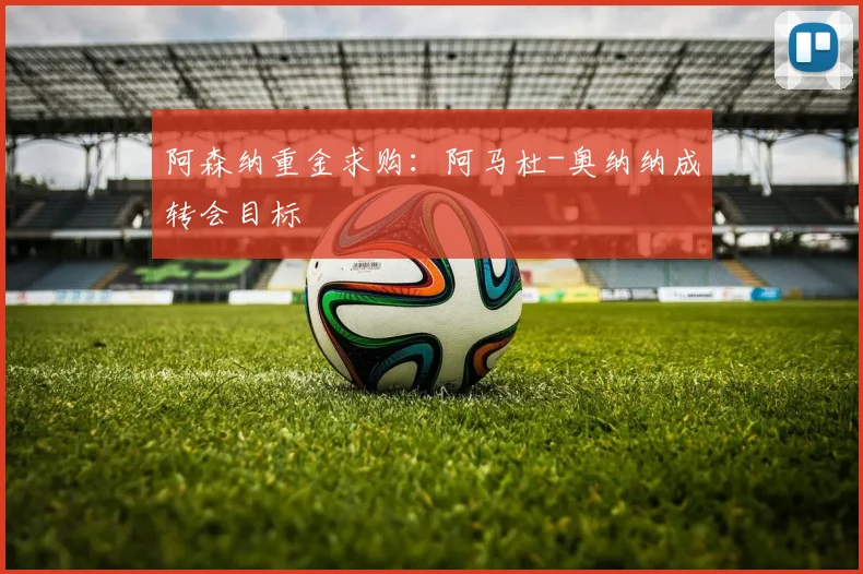 阿森纳重金求购：阿马杜-奥纳纳成转会目标
