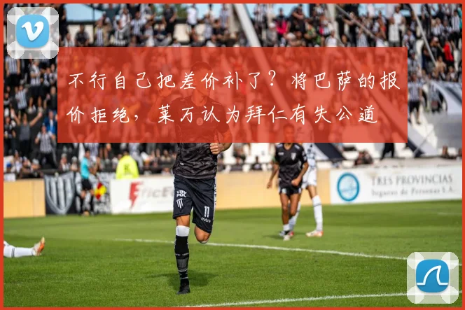 不行自己把差价补了？将巴萨的报价拒绝，莱万认为拜仁有失公道