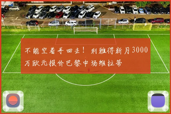 不能空着手回去！利雅得新月3000万欧元报价巴黎中场维拉蒂