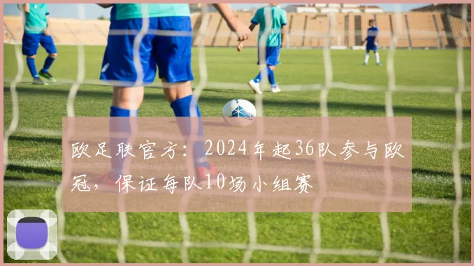 欧足联官方：2024年起36队参与欧冠，保证每队10场小组赛