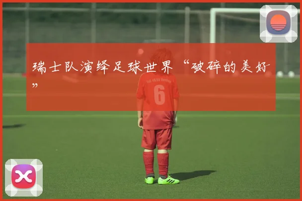 瑞士队演绎足球世界“破碎的美好”