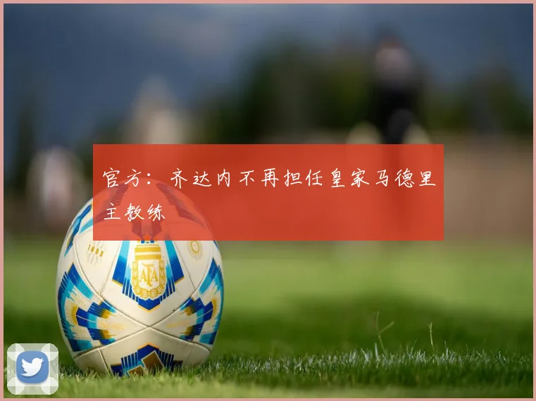 官方：齐达内不再担任皇家马德里主教练