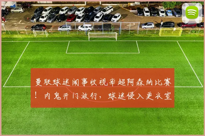 曼联球迷闹事收视率超阿森纳比赛！内鬼开门放行，球迷侵入更衣室