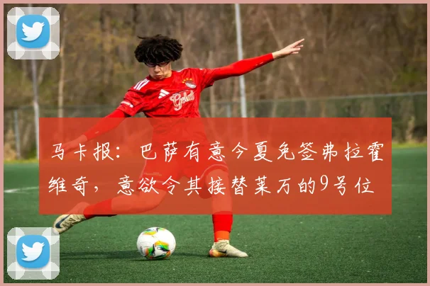 马卡报：巴萨有意今夏免签弗拉霍维奇，意欲令其接替莱万的9号位