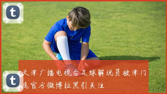 天津广播电视台足球解说员被津门虎官方微博拉黑引关注