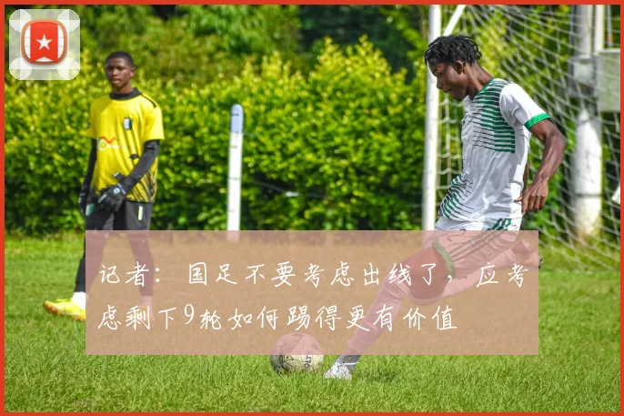 记者：国足不要考虑出线了，应考虑剩下9轮如何踢得更有价值