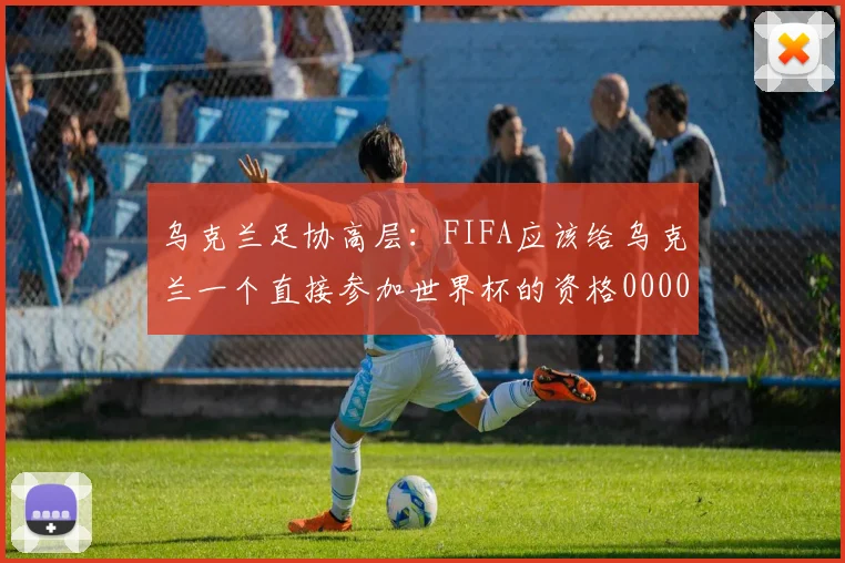 乌克兰足协高层：FIFA应该给乌克兰一个直接参加世界杯的资格0000644