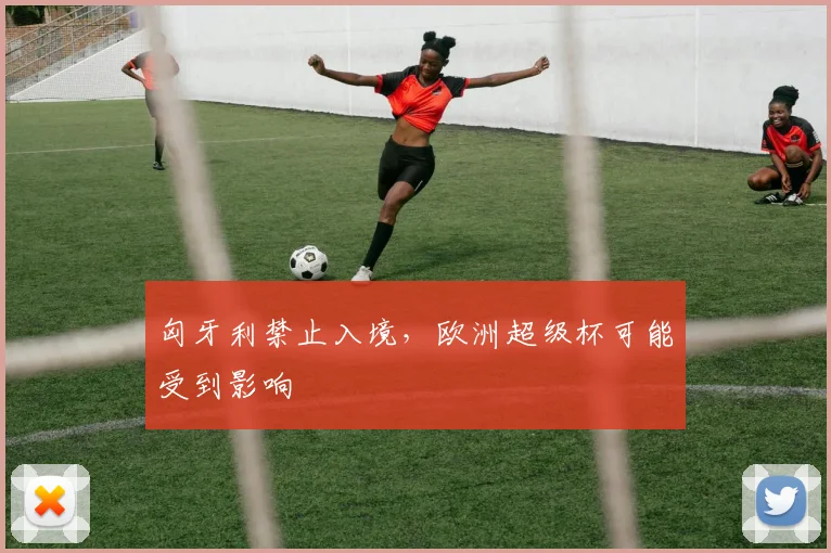 匈牙利禁止入境，欧洲超级杯可能受到影响