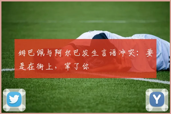 姆巴佩与阿尔巴发生言语冲突：要是在街上，宰了你