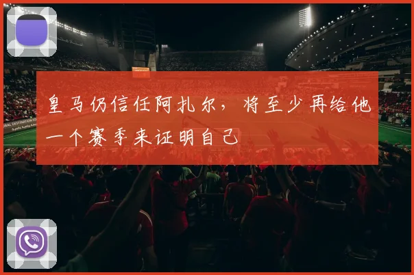 皇马仍信任阿扎尔，将至少再给他一个赛季来证明自己