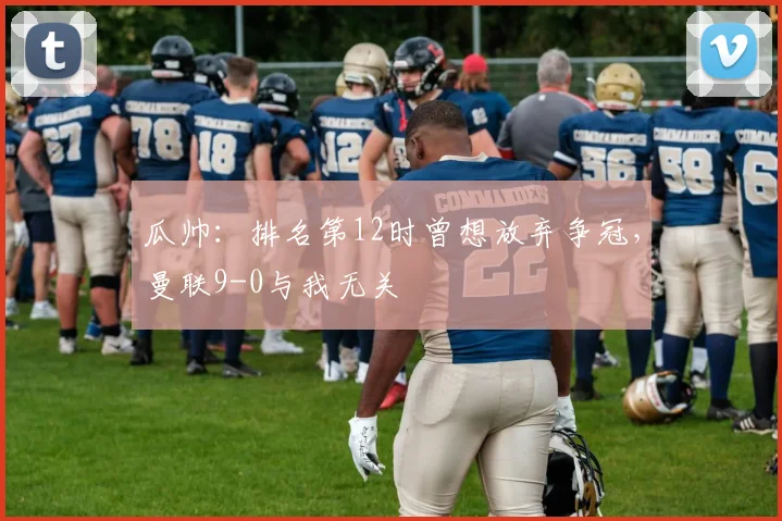 瓜帅：排名第12时曾想放弃争冠，曼联9-0与我无关