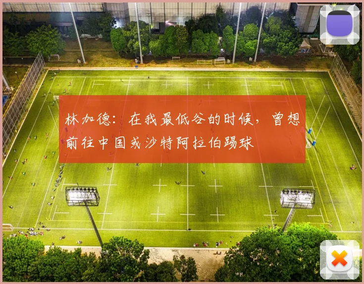 林加德：在我最低谷的时候，曾想前往中国或沙特阿拉伯踢球