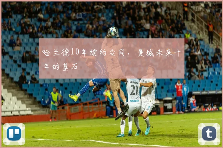 哈兰德10年续约合同，曼城未来十年的基石