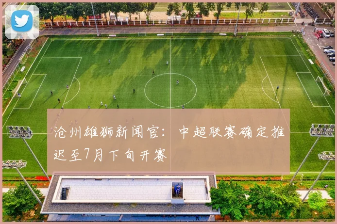 沧州雄狮新闻官：中超联赛确定推迟至7月下旬开赛