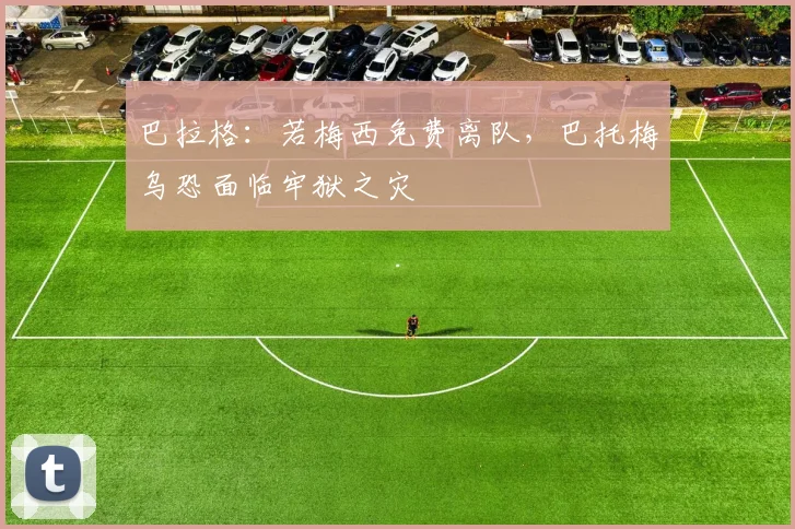 巴拉格：若梅西免费离队，巴托梅乌恐面临牢狱之灾