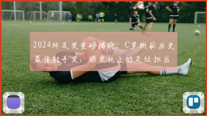 2024环足奖重磅揭晓：C罗斩获历史最佳射手奖，颁奖礼上的足坛担当