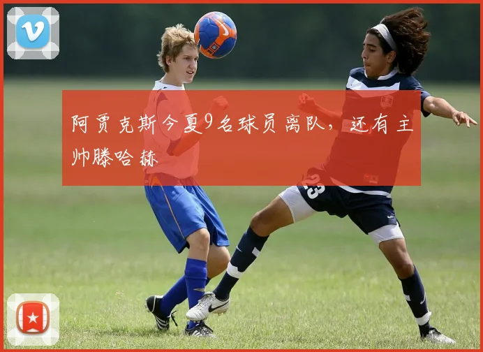 阿贾克斯今夏9名球员离队，还有主帅滕哈赫