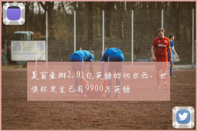 夏窗豪掷2.01亿英镑的切尔西，世俱杯奖金已有9900万英镑