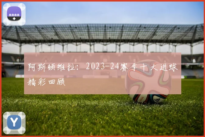 阿斯顿维拉：2023-24赛季十大进球精彩回顾