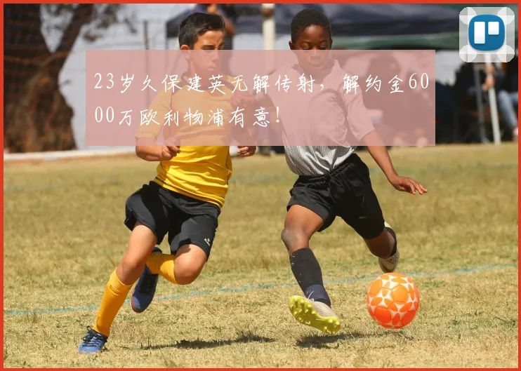 23岁久保建英无解传射，解约金6000万欧利物浦有意！