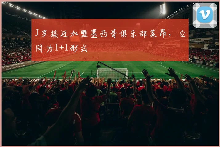 J罗接近加盟墨西哥俱乐部莱昂，合同为1+1形式