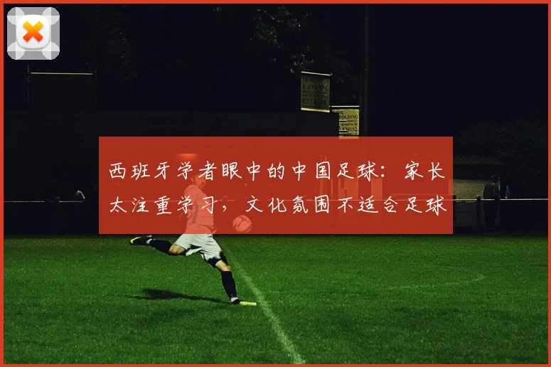 西班牙学者眼中的中国足球：家长太注重学习，文化氛围不适合足球