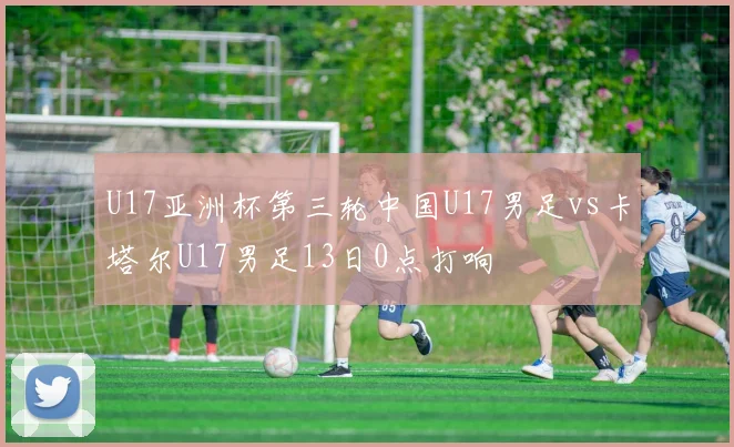 U17亚洲杯第三轮中国U17男足vs卡塔尔U17男足13日0点打响