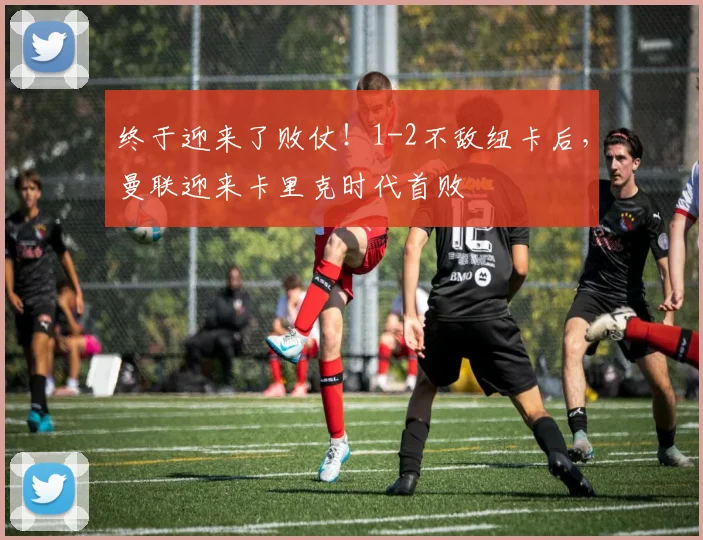 终于迎来了败仗！1-2不敌纽卡后，曼联迎来卡里克时代首败