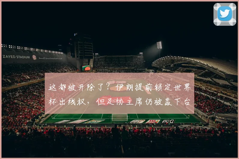 这都被开除了？伊朗提前锁定世界杯出线权，但足协主席仍被轰下台