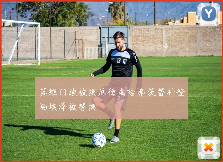苏维门迪被换厄德高哈弗茨替补登场埃泽被替换