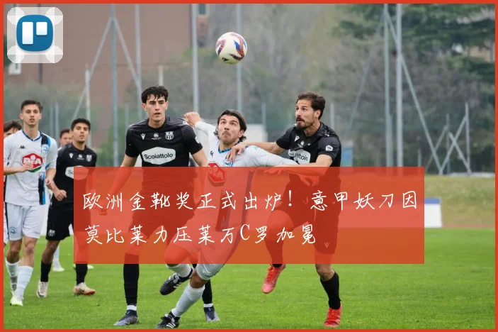 欧洲金靴奖正式出炉！意甲妖刀因莫比莱力压莱万C罗加冕
