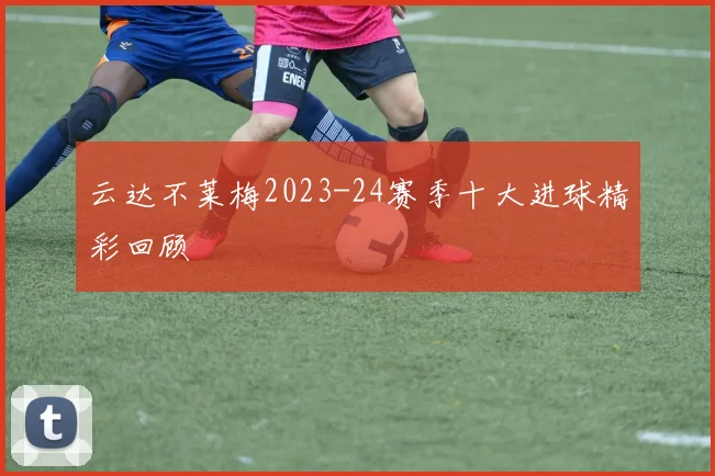 云达不莱梅2023-24赛季十大进球精彩回顾