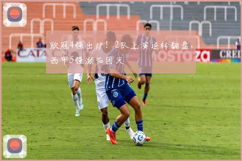 欧冠4强出炉！2队上演逆转翻盘，西甲5强濒临团灭