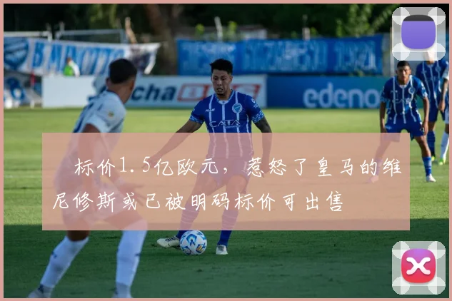 ​标价1.5亿欧元，惹怒了皇马的维尼修斯或已被明码标价可出售