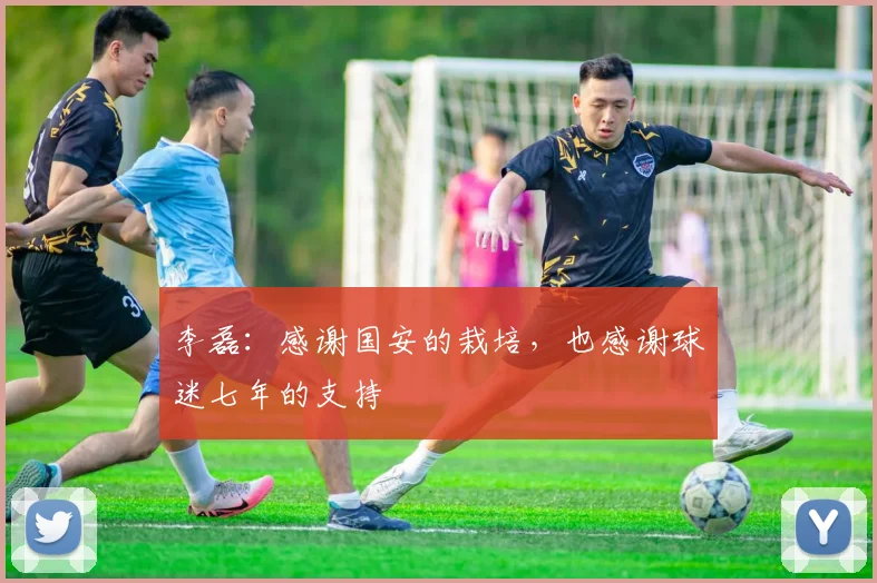 李磊：感谢国安的栽培，也感谢球迷七年的支持
